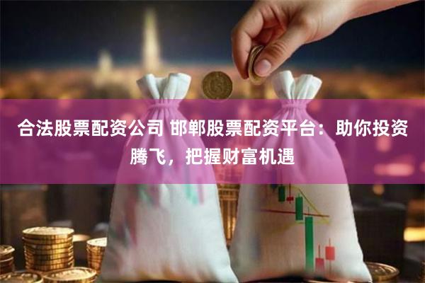 合法股票配资公司 邯郸股票配资平台：助你投资腾飞，把握财富机遇