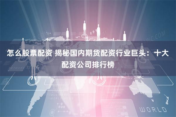 怎么股票配资 揭秘国内期货配资行业巨头：十大配资公司排行榜