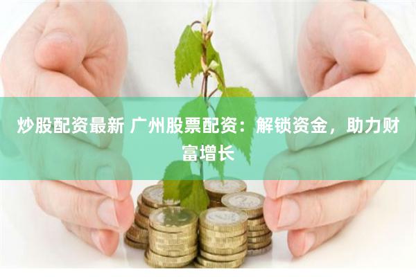 炒股配资最新 广州股票配资：解锁资金，助力财富增长