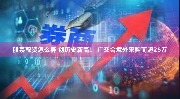 股票配资怎么弄 创历史新高！ 广交会境外采购商超25万