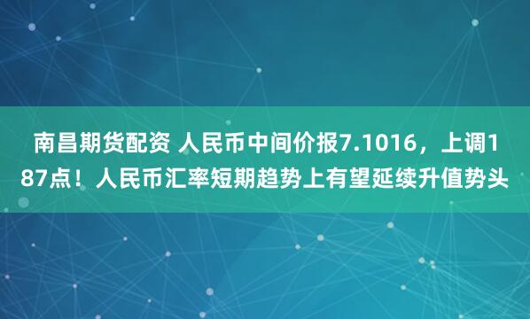 南昌期货配资 人民币中间价报7.1016，上调187点！人民币汇率短期趋势上有望延续升值势头