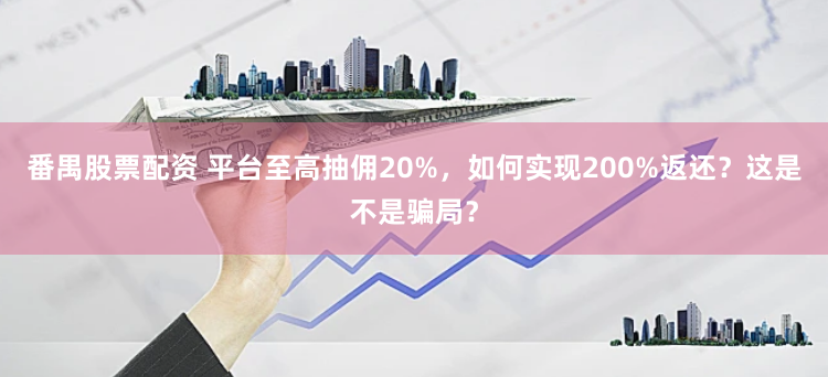 番禺股票配资 平台至高抽佣20%，如何实现200%返还？这是不是骗局？