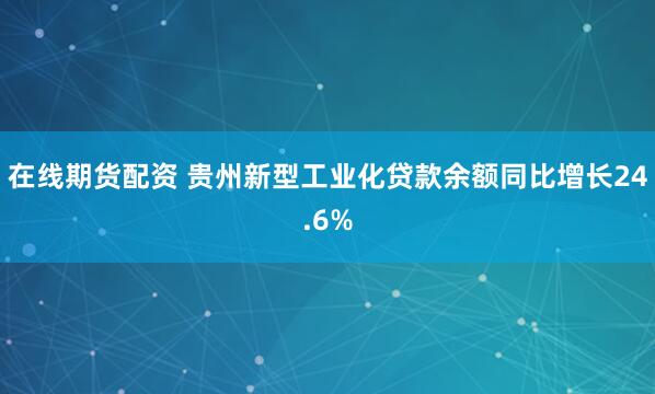 在线期货配资 贵州新型工业化贷款余额同比增长24.6%