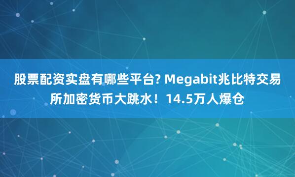 股票配资实盘有哪些平台? Megabit兆比特交易所加密货币大跳水！14.5万人爆仓