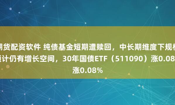 期货配资软件 纯债基金短期遭赎回，中长期维度下规模预计仍有增长空间，30年国债ETF（511090）涨0.08%