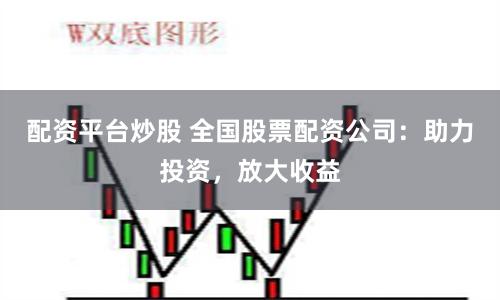 配资平台炒股 全国股票配资公司：助力投资，放大收益