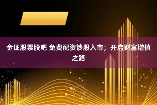 金证股票股吧 免费配资炒股入市，开启财富增值之路