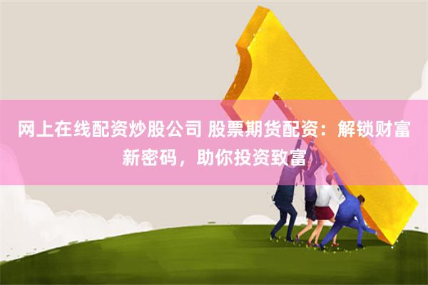 网上在线配资炒股公司 股票期货配资：解锁财富新密码，助你投资致富