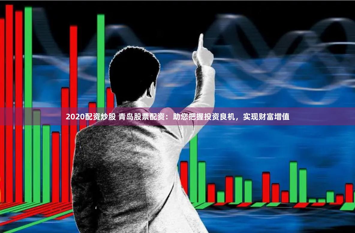 2020配资炒股 青岛股票配资：助您把握投资良机，实现财富增值