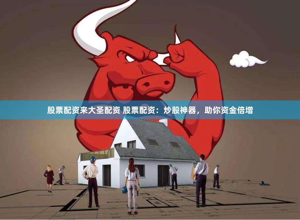 股票配资来大圣配资 股票配资：炒股神器，助你资金倍增