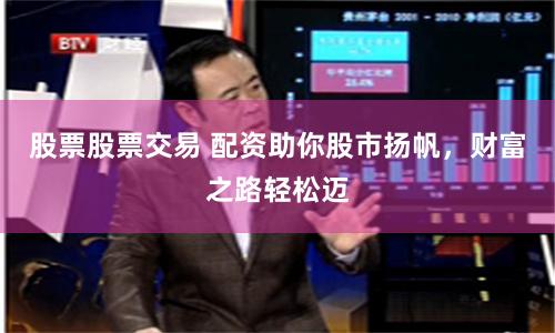 股票股票交易 配资助你股市扬帆，财富之路轻松迈