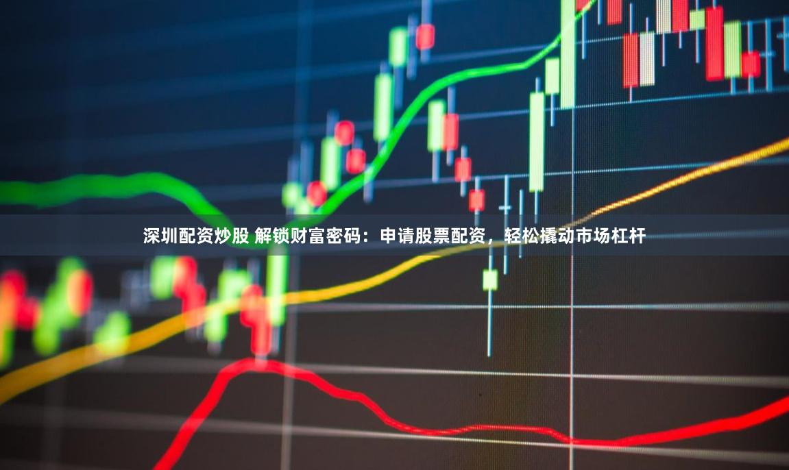 深圳配资炒股 解锁财富密码：申请股票配资，轻松撬动市场杠杆