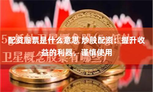 配资股票是什么意思 炒股配资：提升收益的利器，谨慎使用