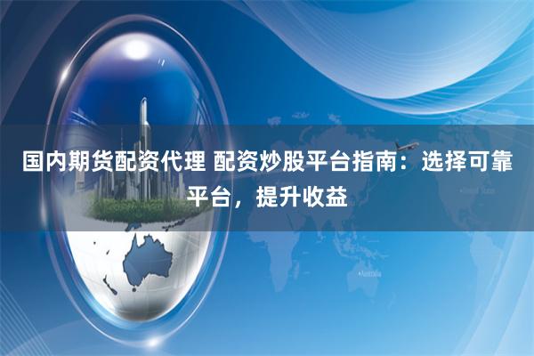 国内期货配资代理 配资炒股平台指南：选择可靠平台，提升收益
