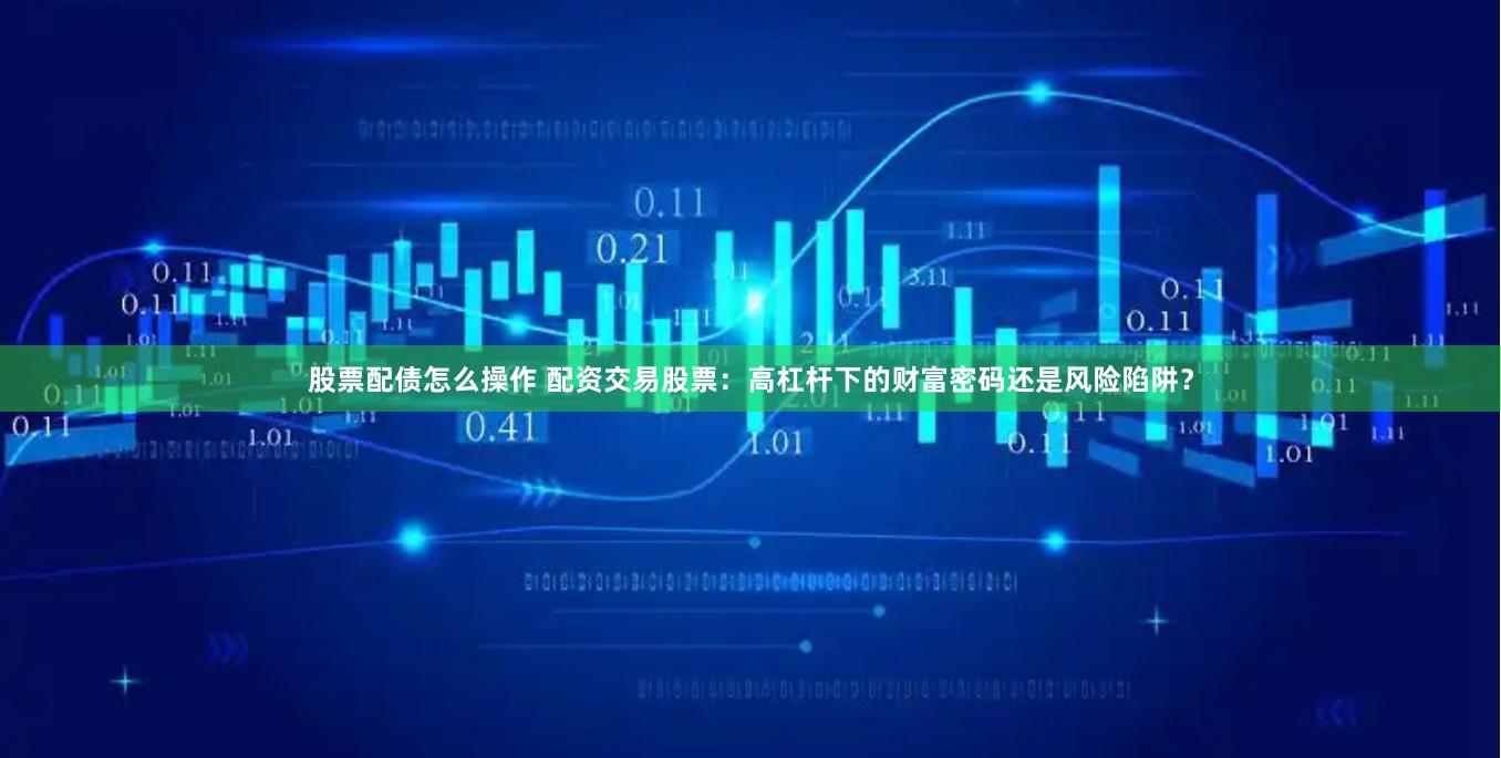股票配债怎么操作 配资交易股票：高杠杆下的财富密码还是风险陷阱？