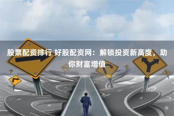 股票配资排行 好股配资网：解锁投资新高度，助你财富增值