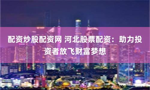 配资炒股配资网 河北股票配资：助力投资者放飞财富梦想