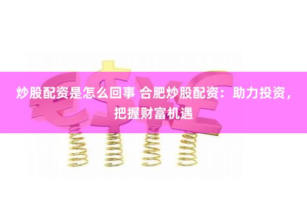 炒股配资是怎么回事 合肥炒股配资：助力投资，把握财富机遇