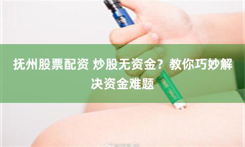 抚州股票配资 炒股无资金？教你巧妙解决资金难题