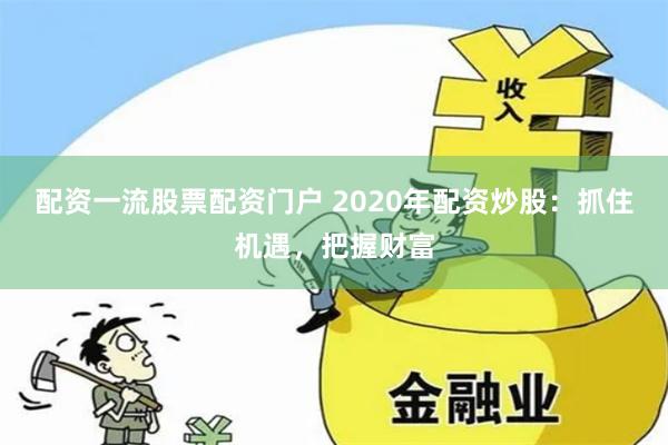 配资一流股票配资门户 2020年配资炒股：抓住机遇，把握财富