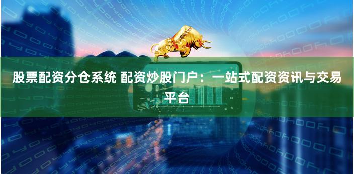 股票配资分仓系统 配资炒股门户：一站式配资资讯与交易平台