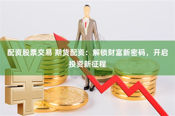 配资股票交易 期货配资：解锁财富新密码，开启投资新征程
