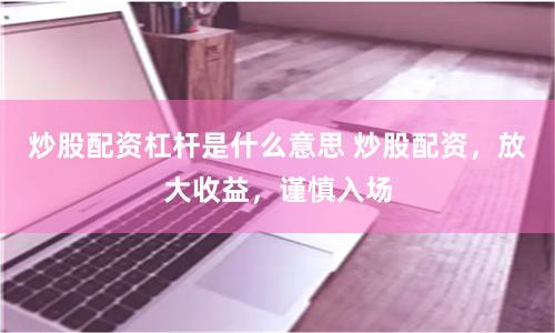 炒股配资杠杆是什么意思 炒股配资，放大收益，谨慎入场