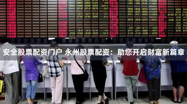 安全股票配资门户 永州股票配资：助您开启财富新篇章