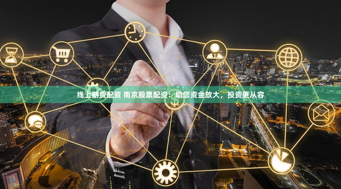 线上期货配资 南京股票配资：助您资金放大，投资更从容