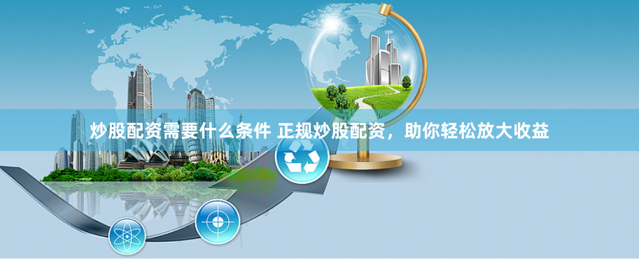 炒股配资需要什么条件 正规炒股配资，助你轻松放大收益