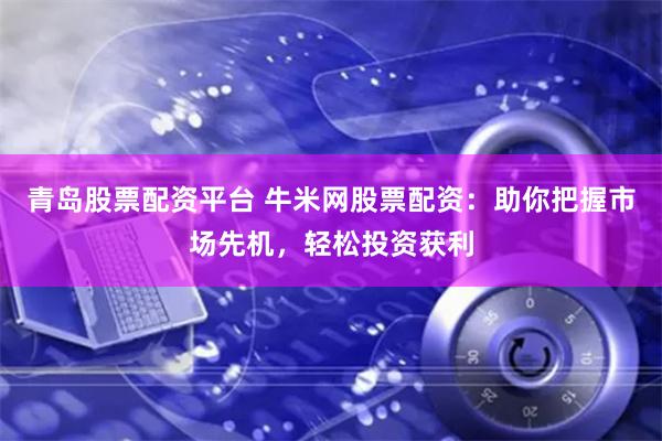 青岛股票配资平台 牛米网股票配资：助你把握市场先机，轻松投资获利