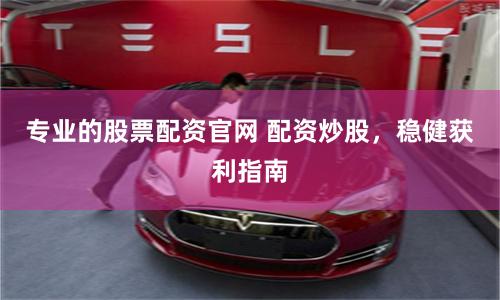 专业的股票配资官网 配资炒股，稳健获利指南