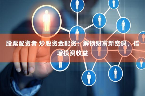 股票配资者 炒股资金配资：解锁财富新密码，倍增投资收益