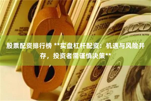 股票配资排行榜 **实盘杠杆配资：机遇与风险并存，投资者需谨慎决策**
