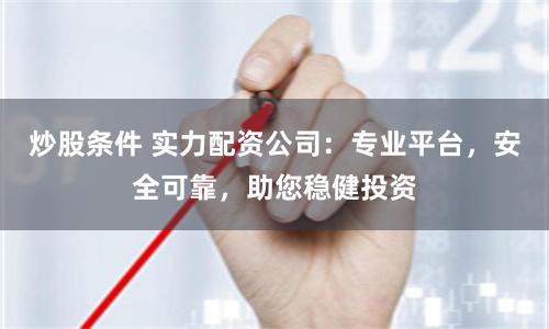 炒股条件 实力配资公司：专业平台，安全可靠，助您稳健投资