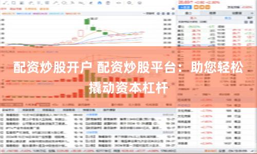 配资炒股开户 配资炒股平台：助您轻松撬动资本杠杆