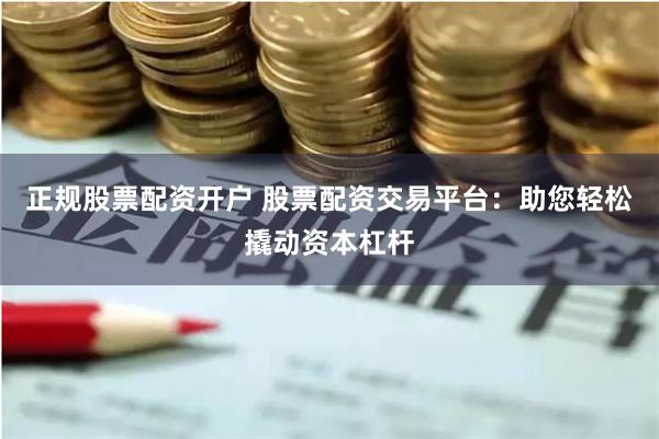 正规股票配资开户 股票配资交易平台：助您轻松撬动资本杠杆