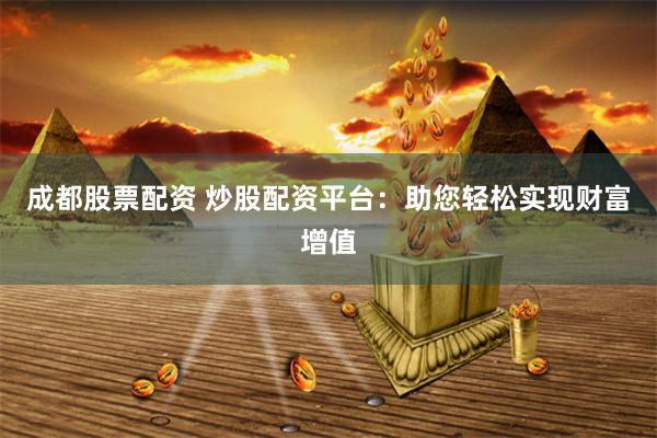 成都股票配资 炒股配资平台：助您轻松实现财富增值