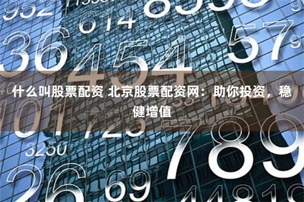 什么叫股票配资 北京股票配资网：助你投资，稳健增值