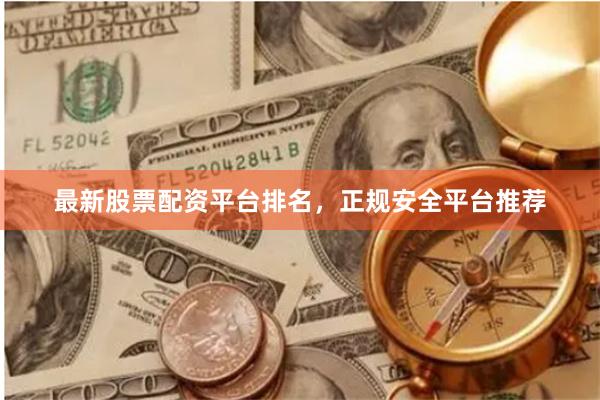 最新股票配资平台排名，正规安全平台推荐