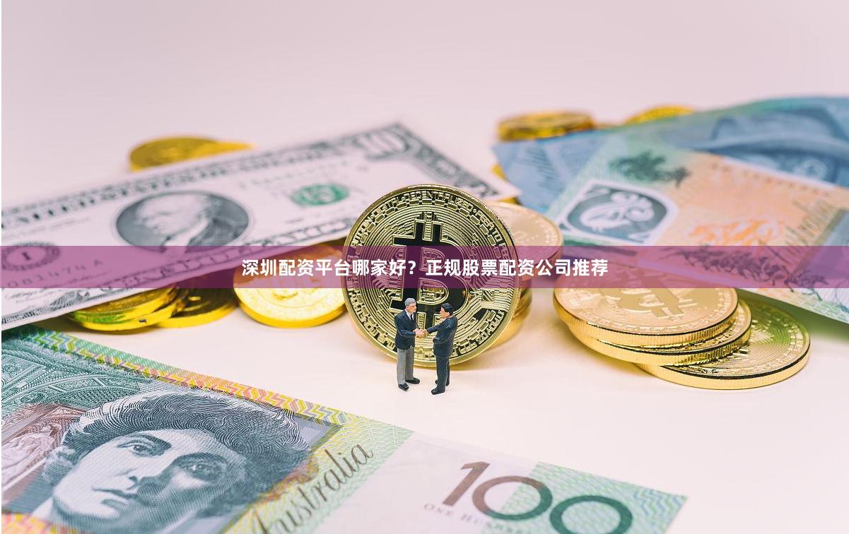 深圳配资平台哪家好？正规股票配资公司推荐