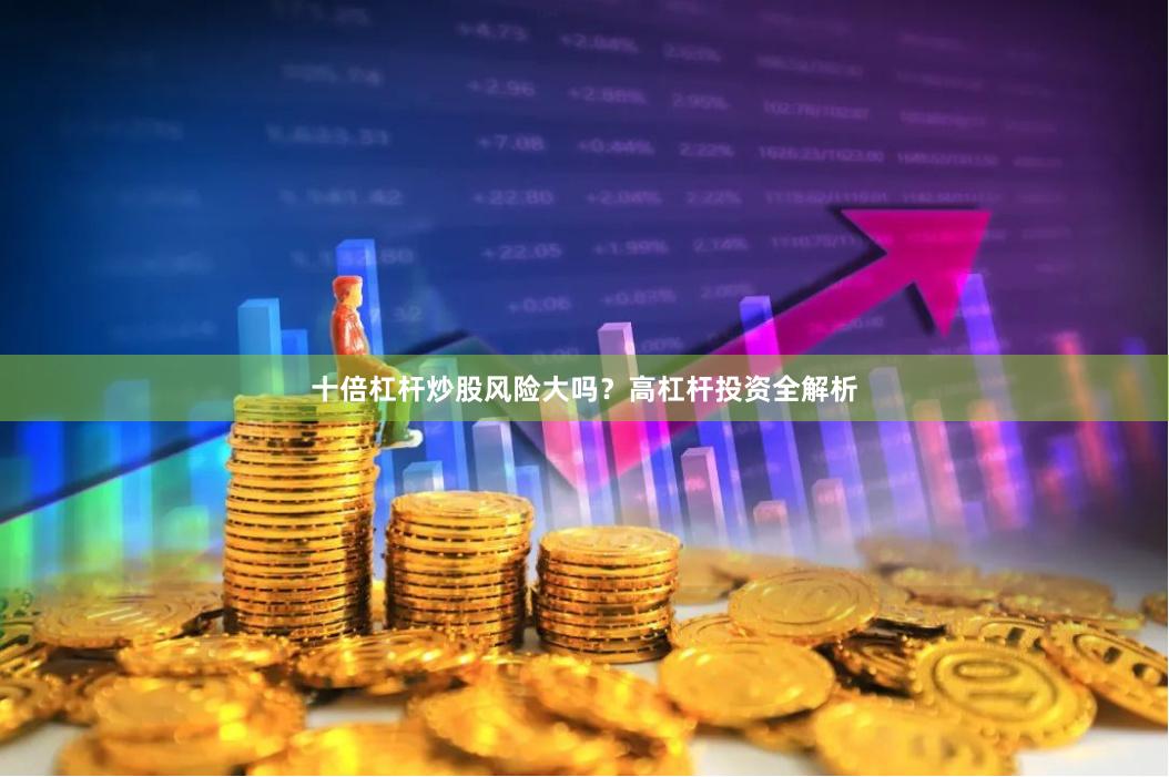十倍杠杆炒股风险大吗？高杠杆投资全解析