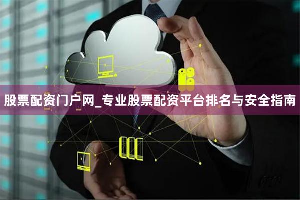 股票配资门户网_专业股票配资平台排名与安全指南
