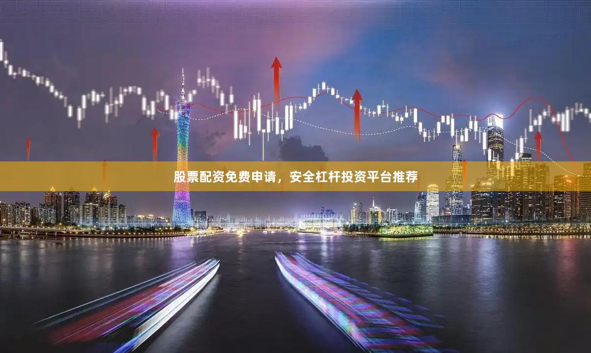 股票配资免费申请，安全杠杆投资平台推荐