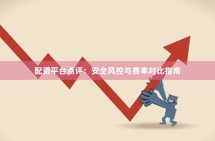 配资平台点评：安全风控与费率对比指南