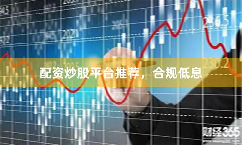 配资炒股平台推荐，合规低息