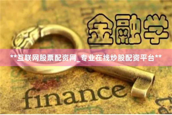 **互联网股票配资网_专业在线炒股配资平台**