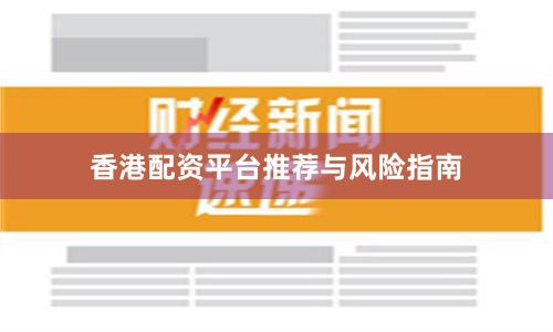香港配资平台推荐与风险指南