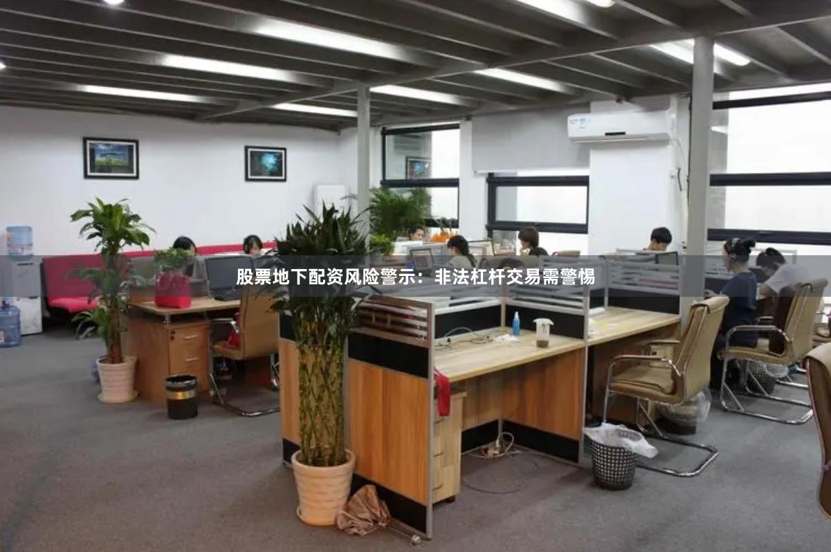 股票地下配资风险警示：非法杠杆交易需警惕