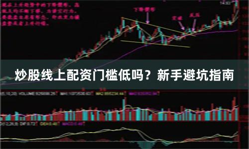 炒股线上配资门槛低吗？新手避坑指南